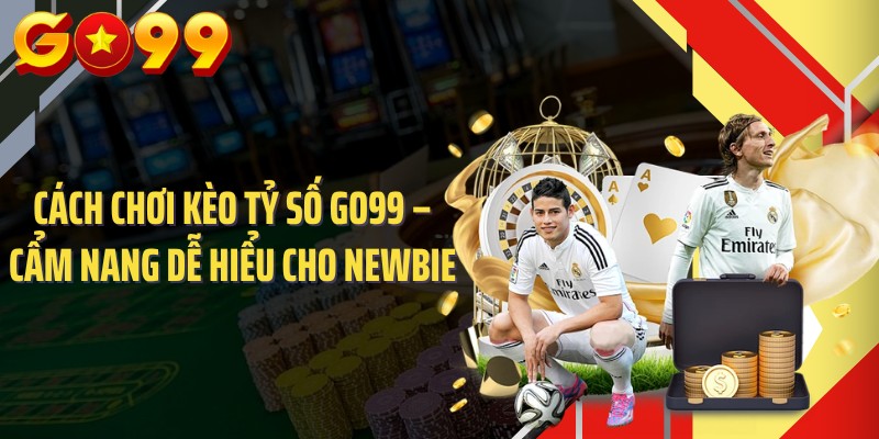 Cách Chơi Kèo Tỷ Số GO99  – Cẩm Nang Dễ Hiểu Cho Newbie