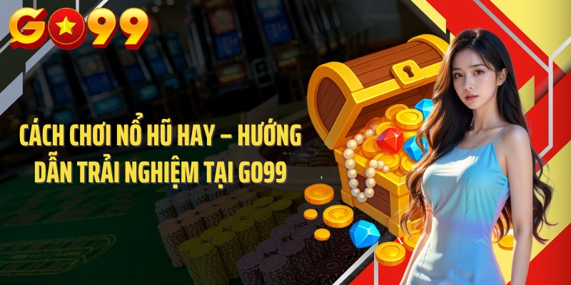 Cách Chơi Nổ Hũ Hay – Hướng Dẫn Trải Nghiệm Tại GO99