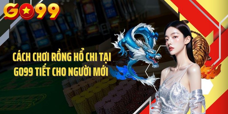 Cách Chơi Rồng Hổ Chi Tại GO99 Tiết Cho Người Mới 