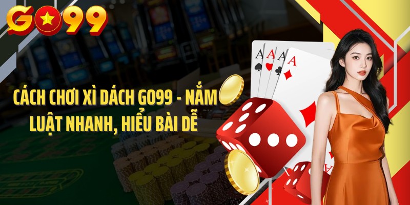Cách Chơi Xì Dách Go99 - Nắm Luật Nhanh, Hiểu Bài Dễ 