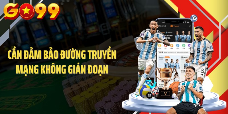 Cần đảm bảo đường truyền mạng không gián đoạn