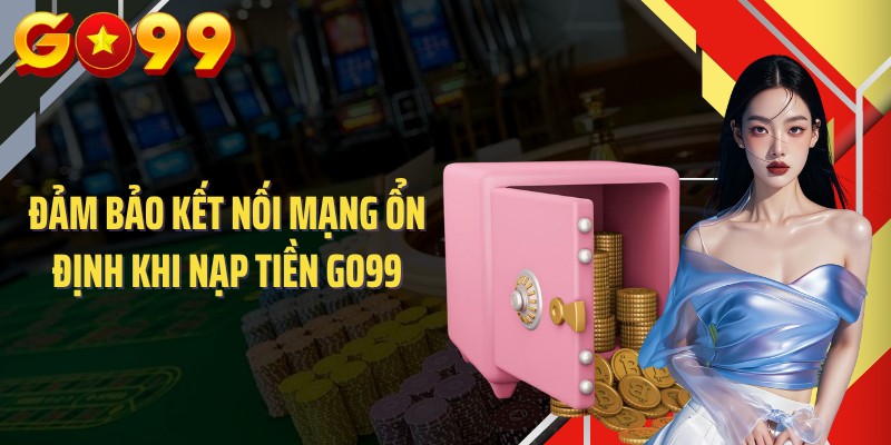 Đảm bảo kết nối mạng ổn định khi nạp tiền GO99