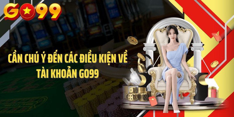 Cần chú ý đến các điều kiện về tài khoản GO99