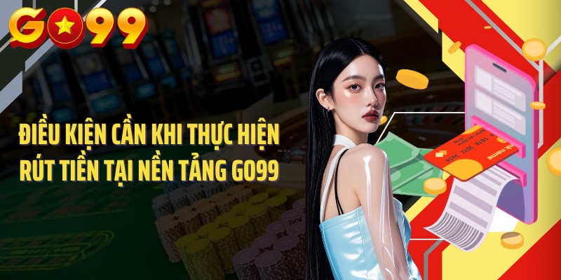 Điều kiện cần khi thực hiện rút tiền tại nền tảng GO99
