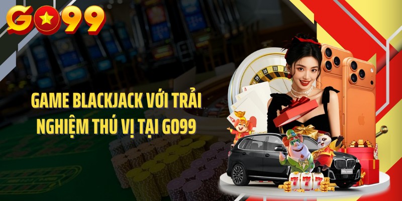 Game blackjack với trải nghiệm thú vị tại GO99