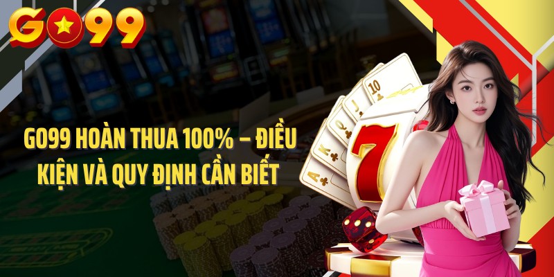 GO99 Hoàn Thua 100% – Điều Kiện Và Quy Định Cần Biết 