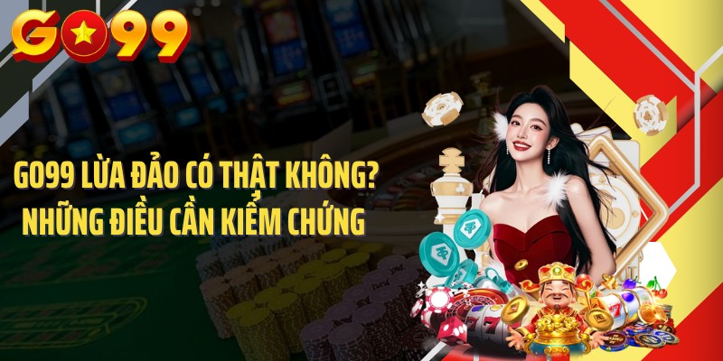GO99 Lừa Đảo Có Thật Không? Những Điều Cần Kiểm Chứng 