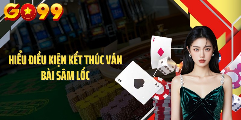 Hiểu điều kiện kết thúc ván bài sâm lốc