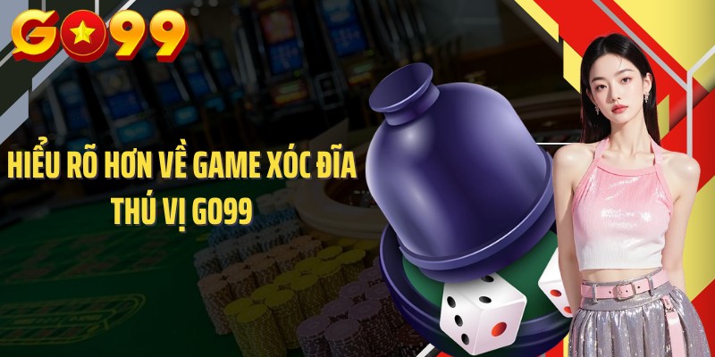 Hiểu rõ hơn về game xóc đĩa thú vị GO99