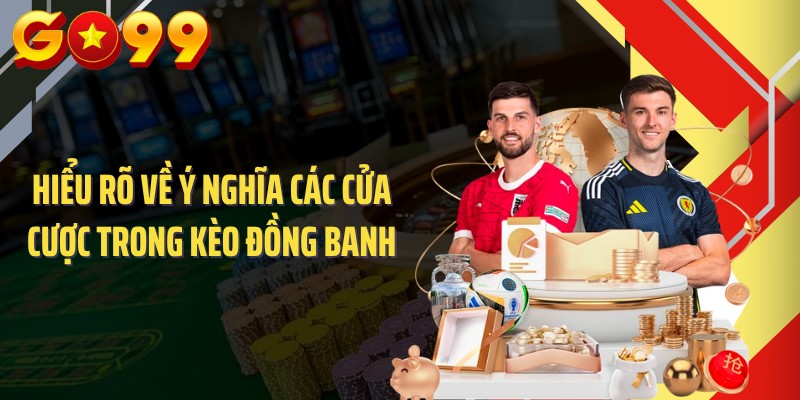 Hiểu rõ về ý nghĩa các cửa cược trong kèo đồng banh
