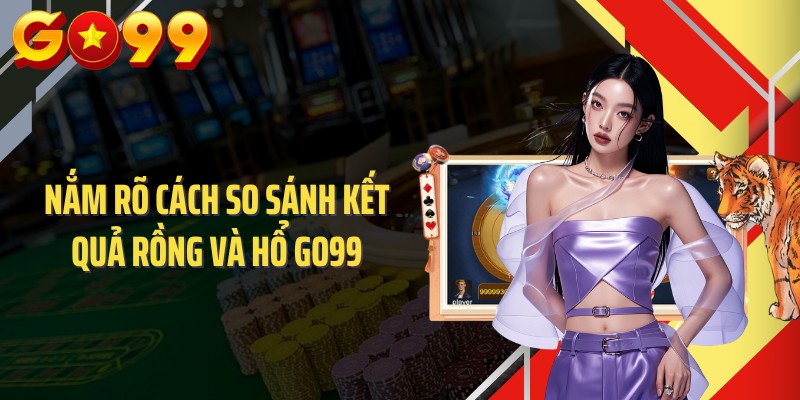 Nắm rõ cách so sánh kết quả Rồng và Hổ GO99