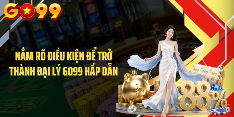 Nắm rõ điều kiện để trở thành đại lý GO99 hấp dẫn