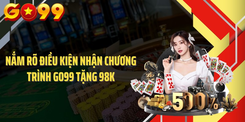 Nắm rõ điều kiện nhận chương trình GO99 tặng 98k