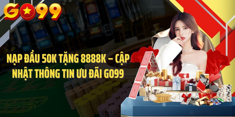 Nạp Đầu 50k Tặng 8888k – Cập Nhật Thông Tin Ưu Đãi Go99