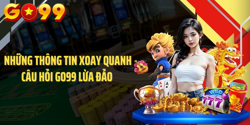Những thông tin xoay quanh câu hỏi GO99 lừa đảo 