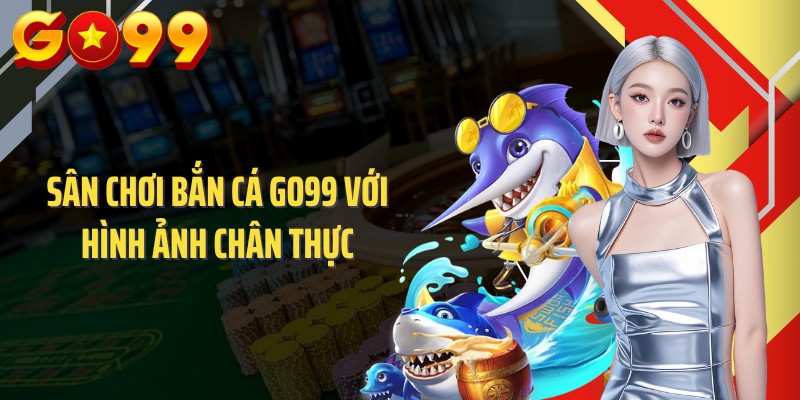 Sân chơi bắn cá GO99 với hình ảnh chân thực