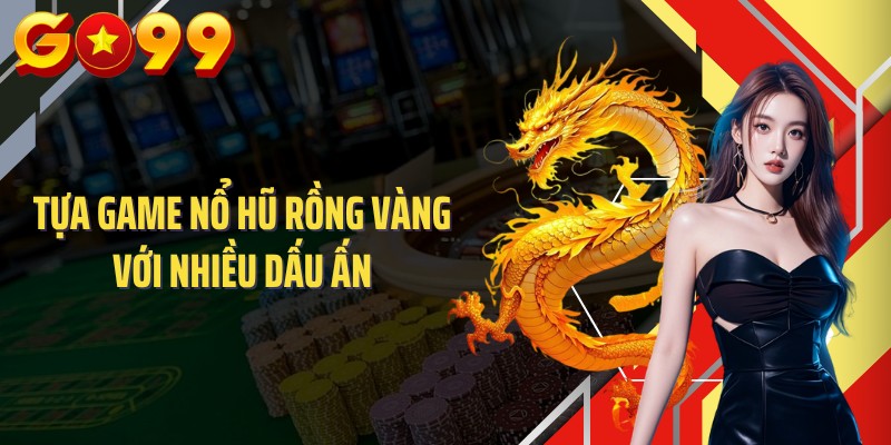 Tựa game nổ hũ Rồng Vàng với nhiều dấu ấn
