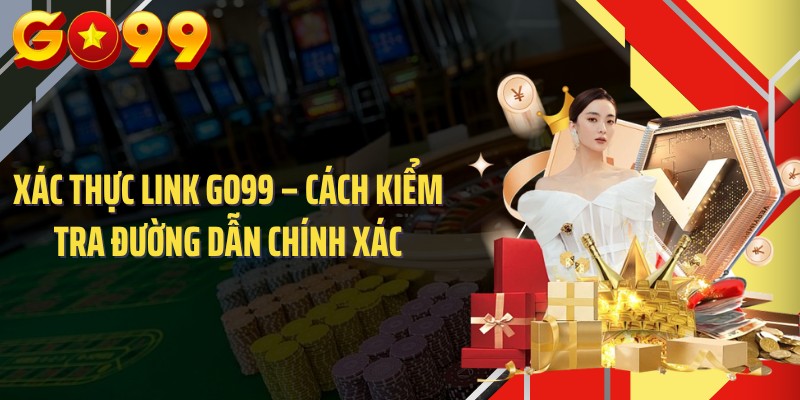 Xác Thực Link GO99 – Cách Kiểm Tra Đường Dẫn Chính Xác 